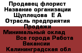Продавец флорист › Название организации ­ Щуплецова  Е.А › Отрасль предприятия ­ Продажи › Минимальный оклад ­ 10 000 - Все города Работа » Вакансии   . Калининградская обл.,Светлогорск г.